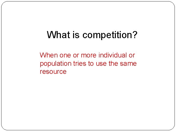 What is competition? When one or more individual or population tries to use the