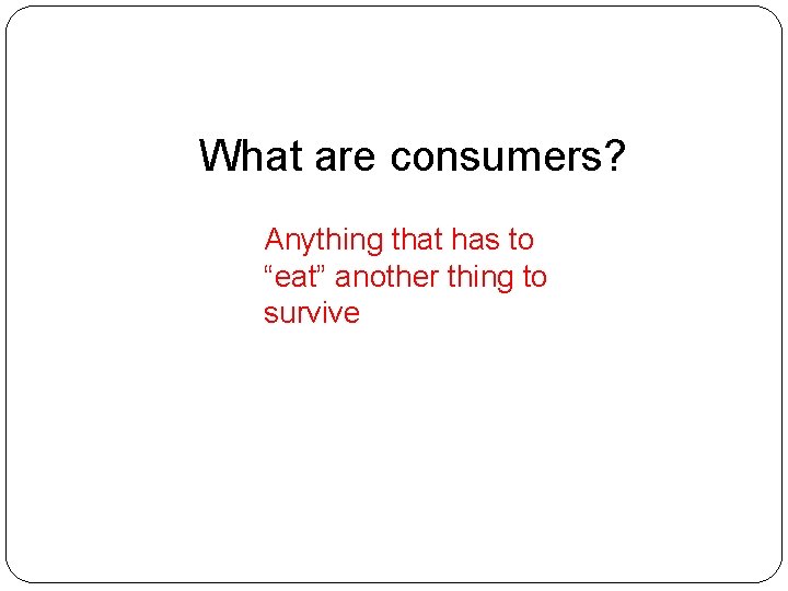 What are consumers? Anything that has to “eat” another thing to survive 