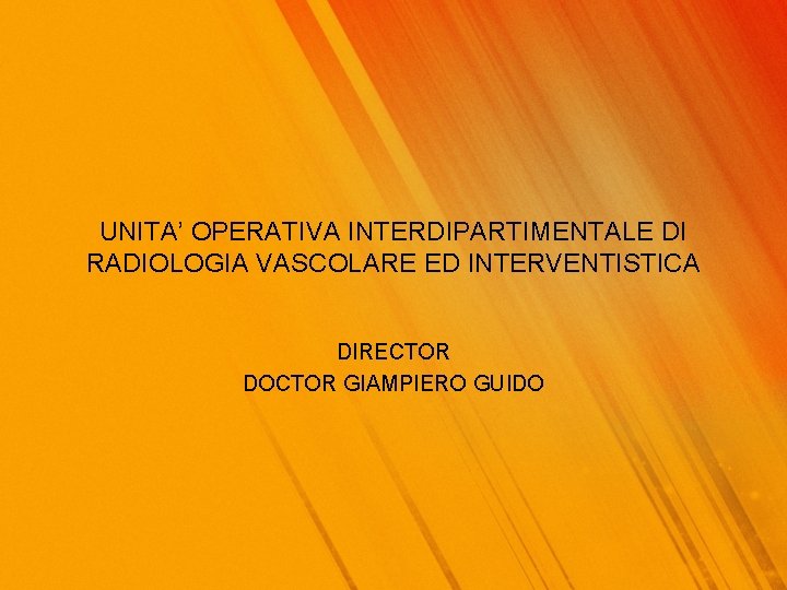 UNITA’ OPERATIVA INTERDIPARTIMENTALE DI RADIOLOGIA VASCOLARE ED INTERVENTISTICA DIRECTOR DOCTOR GIAMPIERO GUIDO 