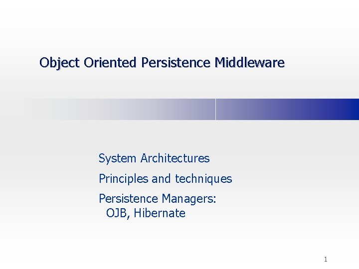 Object Oriented Persistence Middleware System Architectures Principles and techniques Persistence Managers: OJB, Hibernate 1