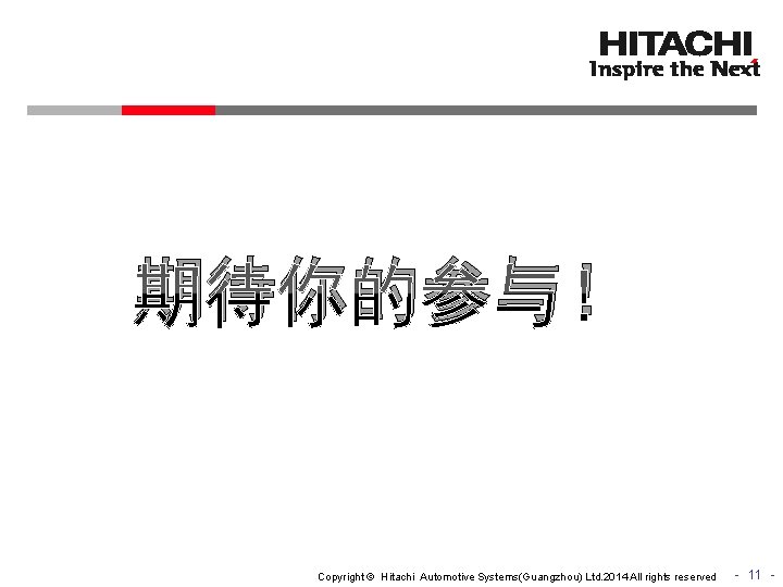 期待你的参与！ Copyright © Hitachi Automotive Systems(Guangzhou) Ltd. 2014 All rights reserved - 11 -