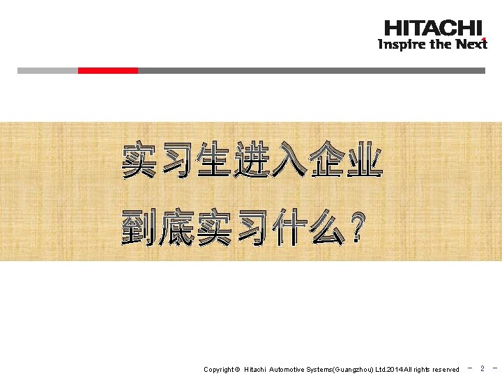 实习生进入企业 到底实习什么？ Copyright © Hitachi Automotive Systems(Guangzhou) Ltd. 2014 All rights reserved - 2