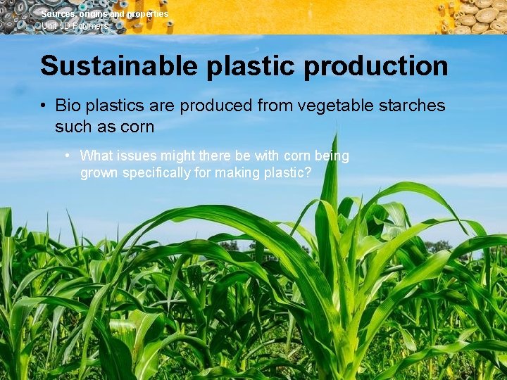 Sources, origins and properties Unit 5 D Polymers Sustainable plastic production • Bio plastics