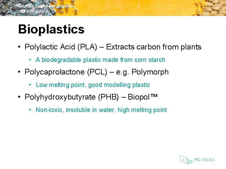 Sources, origins and properties Unit 5 D Polymers Bioplastics • Polylactic Acid (PLA) –