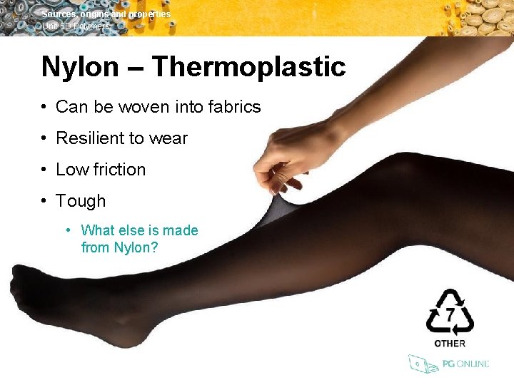 Sources, origins and properties Unit 5 D Polymers Nylon – Thermoplastic • Can be