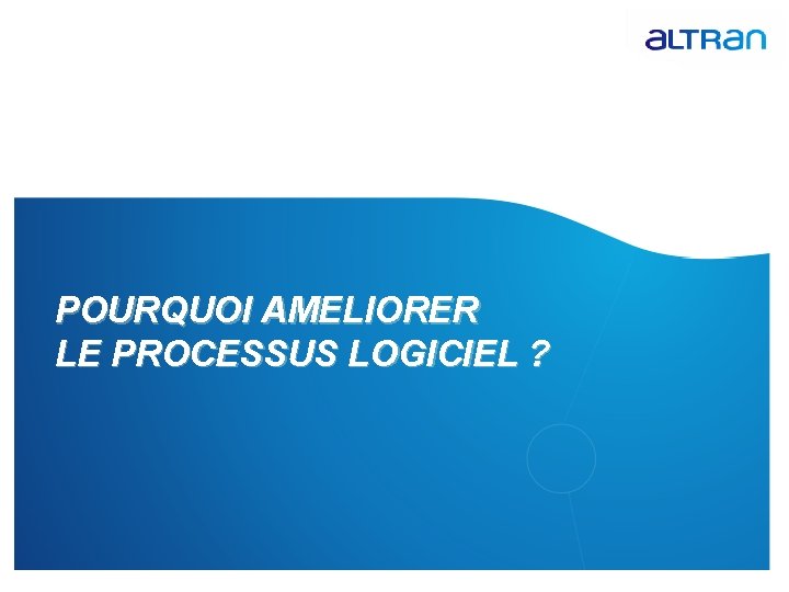 POURQUOI AMELIORER LE PROCESSUS LOGICIEL ? 