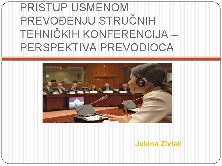 PRISTUP USMENOM PREVOĐENJU STRUČNIH TEHNIČKIH KONFERENCIJA – PERSPEKTIVA PREVODIOCA Jelena Zivlak 