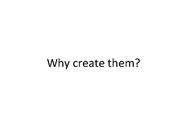 Why create them? 
