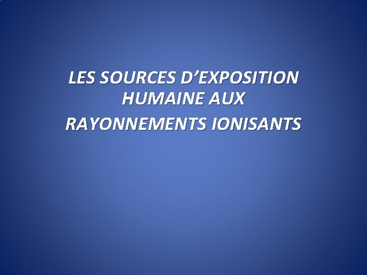 LES SOURCES D’EXPOSITION HUMAINE AUX RAYONNEMENTS IONISANTS 