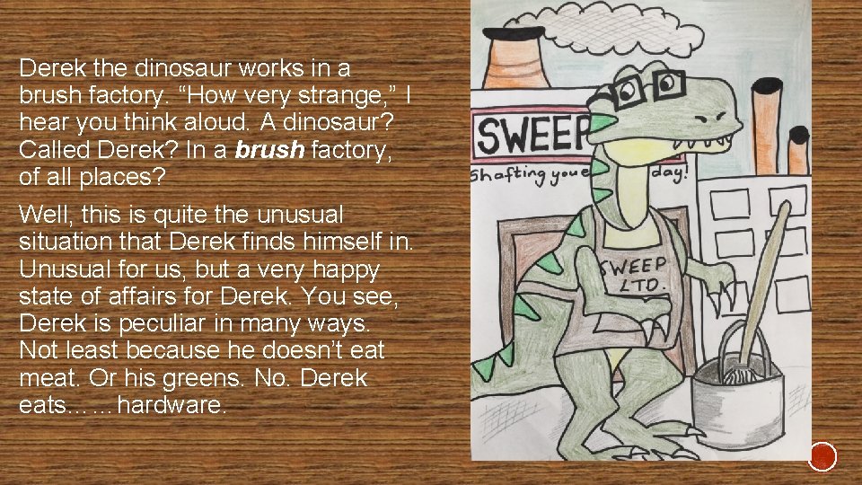 Derek the dinosaur works in a brush factory. “How very strange, ” I hear