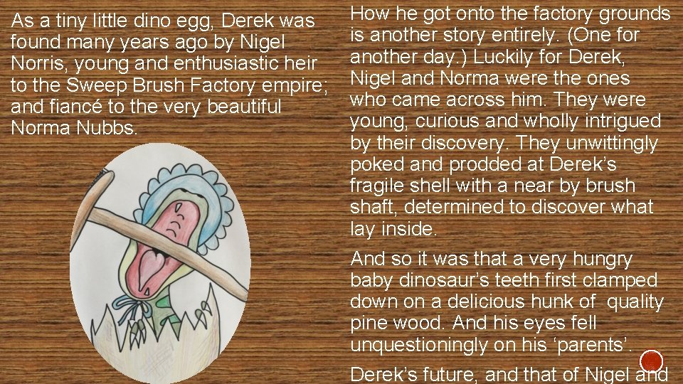 As a tiny little dino egg, Derek was found many years ago by Nigel