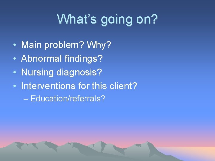 What’s going on? • • Main problem? Why? Abnormal findings? Nursing diagnosis? Interventions for