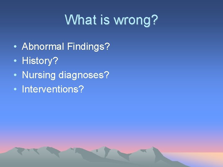 What is wrong? • • Abnormal Findings? History? Nursing diagnoses? Interventions? 