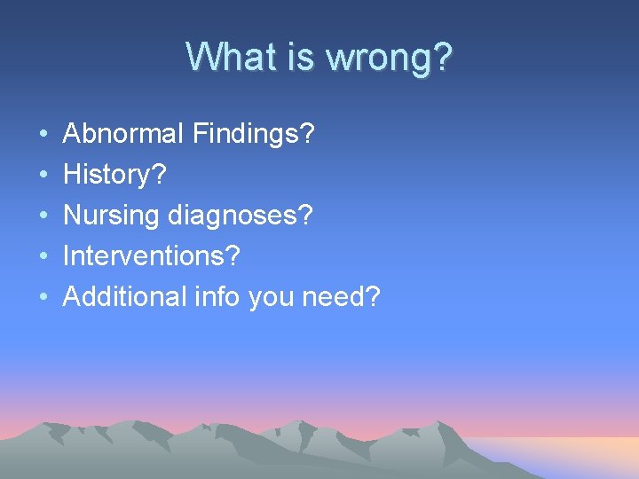 What is wrong? • • • Abnormal Findings? History? Nursing diagnoses? Interventions? Additional info