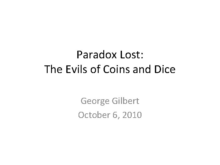 Paradox Lost: The Evils of Coins and Dice George Gilbert October 6, 2010 