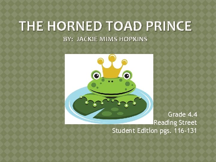 THE HORNED TOAD PRINCE BY: JACKIE MIMS HOPKINS Grade 4. 4 Reading Street Student