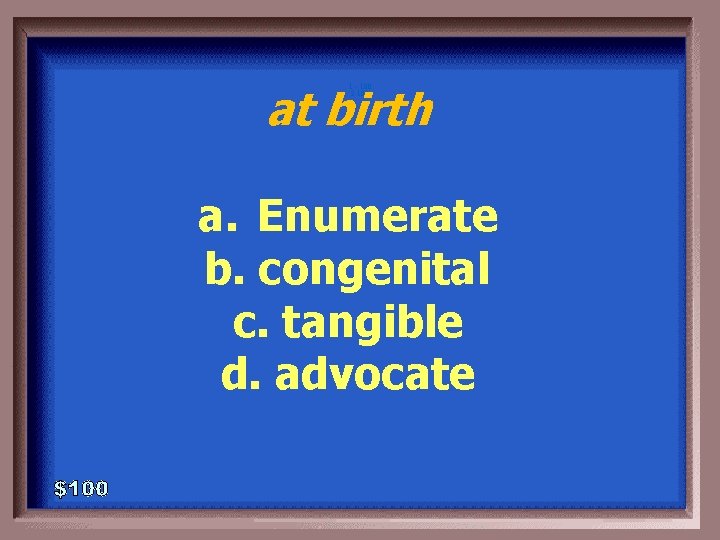 at birth 1 - 100 2 -100 a. Enumerate b. congenital c. tangible d.