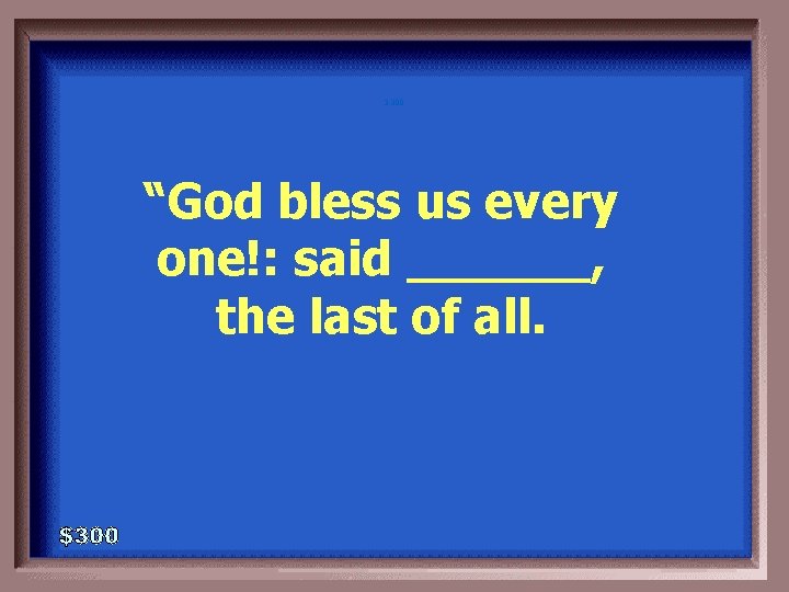 3 -300 “God bless us every one!: said ______, the last of all. 