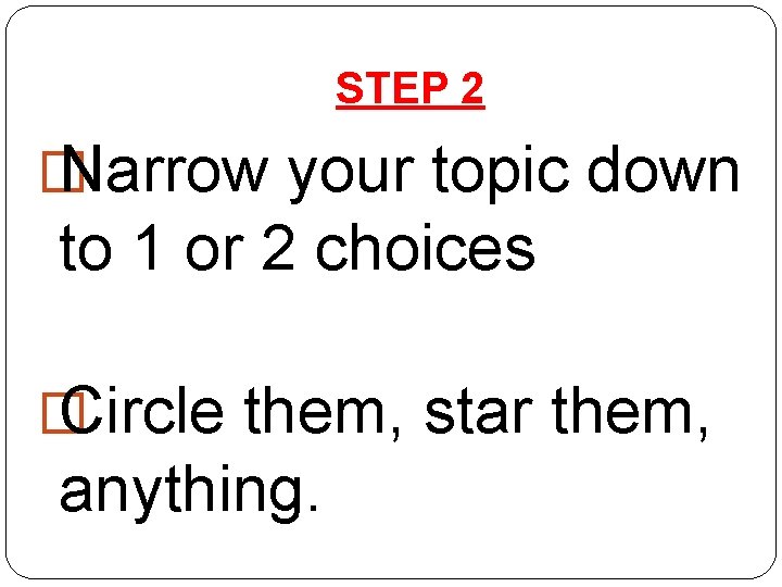 STEP 2 � Narrow your topic down to 1 or 2 choices � Circle