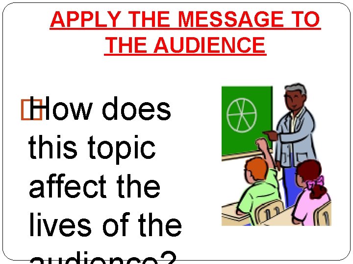 APPLY THE MESSAGE TO THE AUDIENCE � How does this topic affect the lives