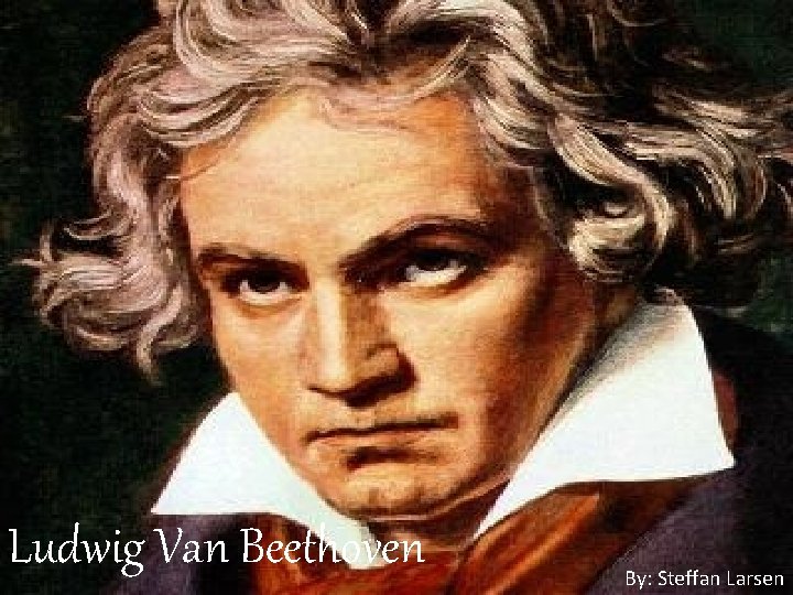 Ludwig Van Beethoven By: Steffan Larsen 
