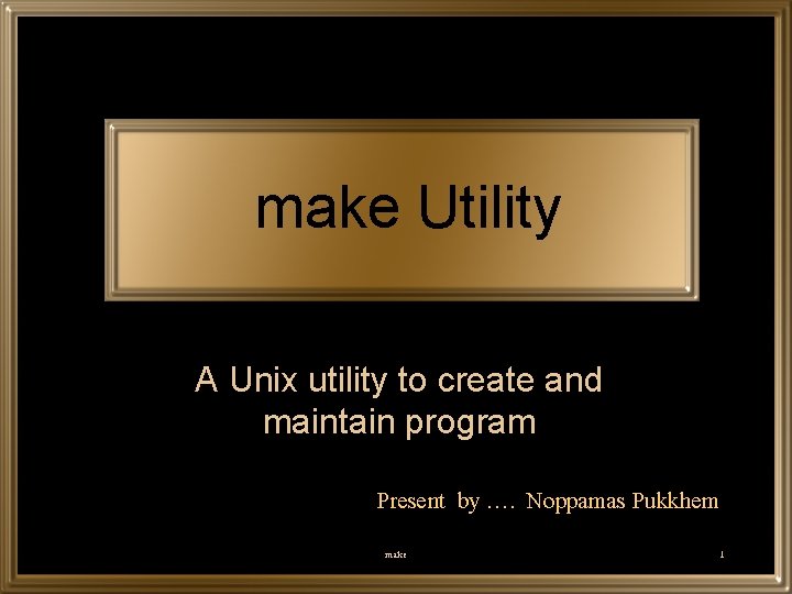 make Utility A Unix utility to create and maintain program Present by …. Noppamas