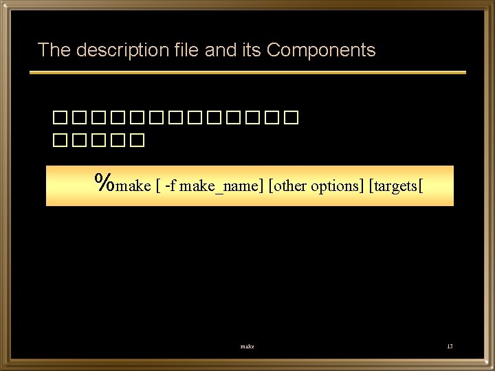 The description file and its Components ������� %make [ -f make_name] [other options] [targets[