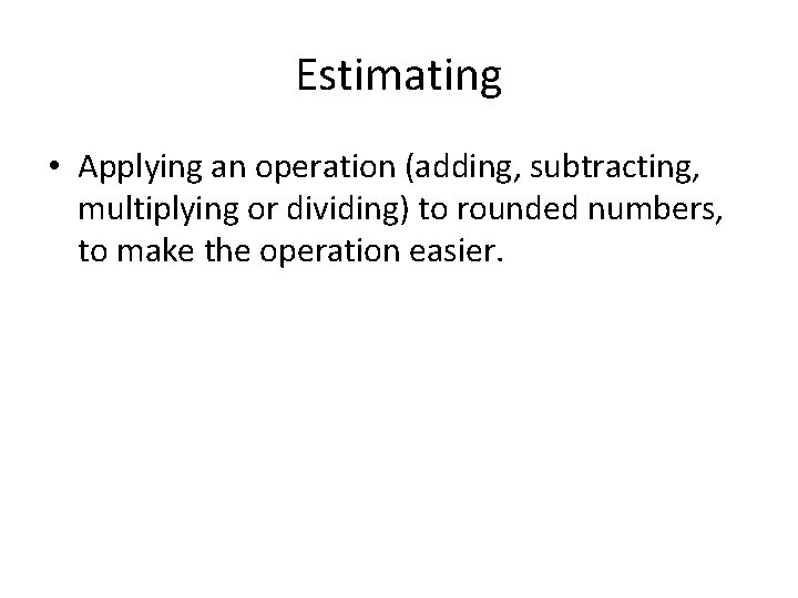 Estimating • Applying an operation (adding, subtracting, multiplying or dividing) to rounded numbers, to