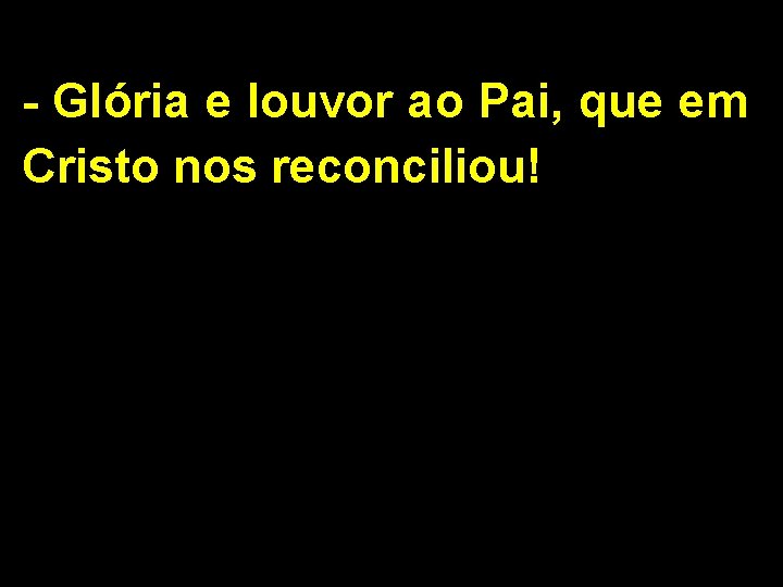 - Glória e louvor ao Pai, que em Cristo nos reconciliou! 