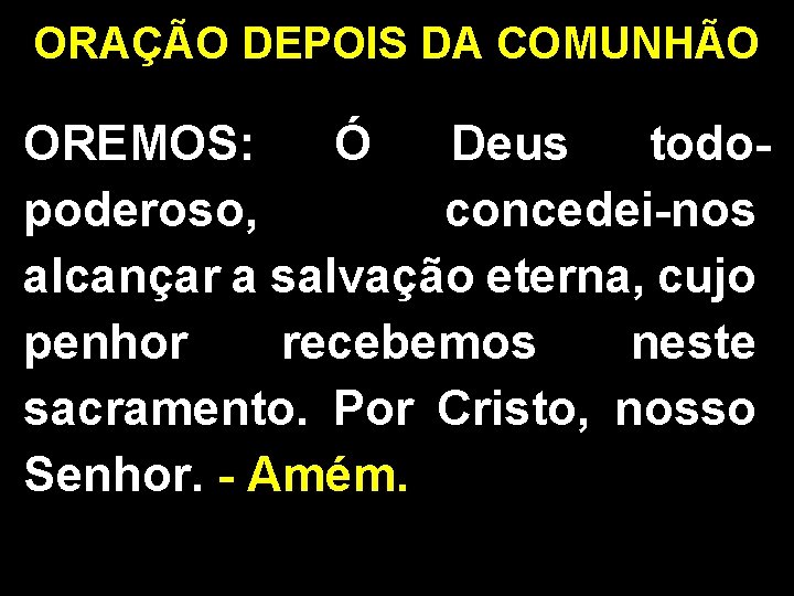 ORAÇÃO DEPOIS DA COMUNHÃO OREMOS: Ó Deus todopoderoso, concedei-nos alcançar a salvação eterna, cujo
