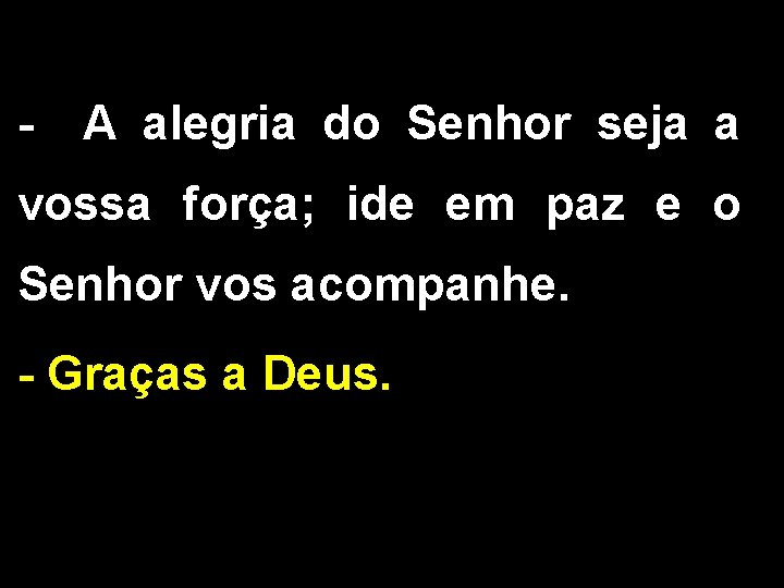 - A alegria do Senhor seja a vossa força; ide em paz e o