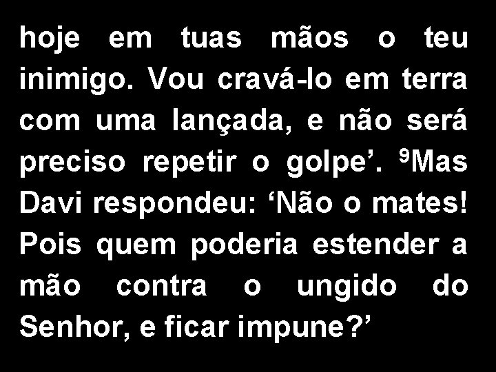 hoje em tuas mãos o teu inimigo. Vou cravá-lo em terra com uma lançada,