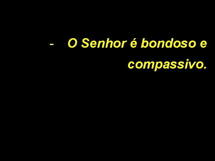 - O Senhor é bondoso e compassivo. 