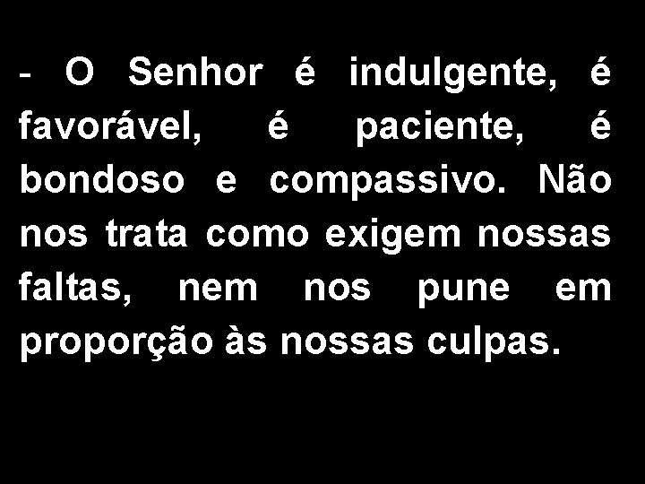 - O Senhor é indulgente, é favorável, é paciente, é bondoso e compassivo. Não