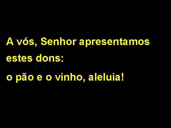 A vós, Senhor apresentamos estes dons: o pão e o vinho, aleluia! 2/2 