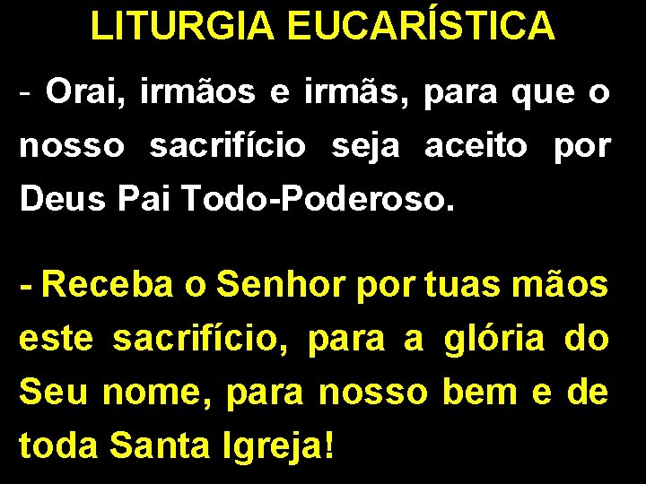 LITURGIA EUCARÍSTICA - Orai, irmãos e irmãs, para que o nosso sacrifício seja aceito