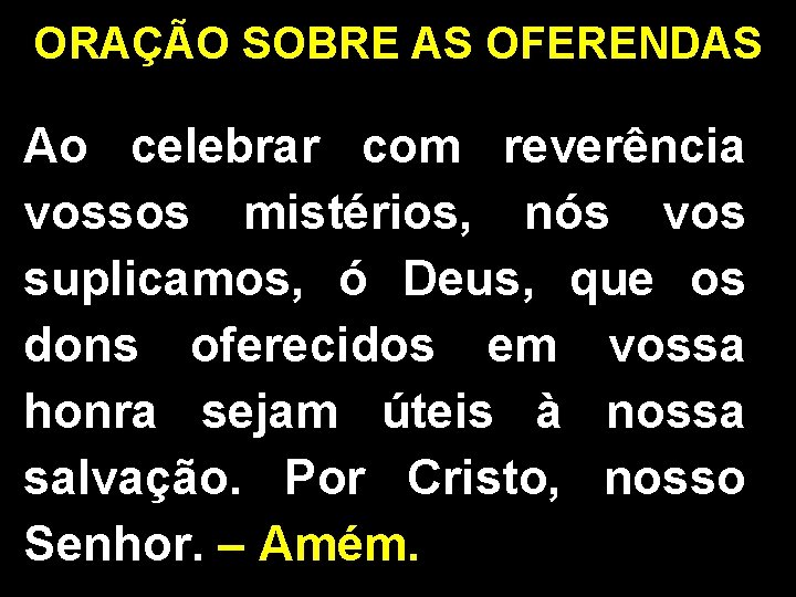 ORAÇÃO SOBRE AS OFERENDAS Ao celebrar com reverência vossos mistérios, nós vos suplicamos, ó