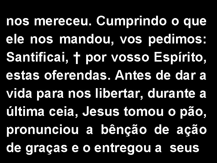 nos mereceu. Cumprindo o que ele nos mandou, vos pedimos: Santificai, † por vosso