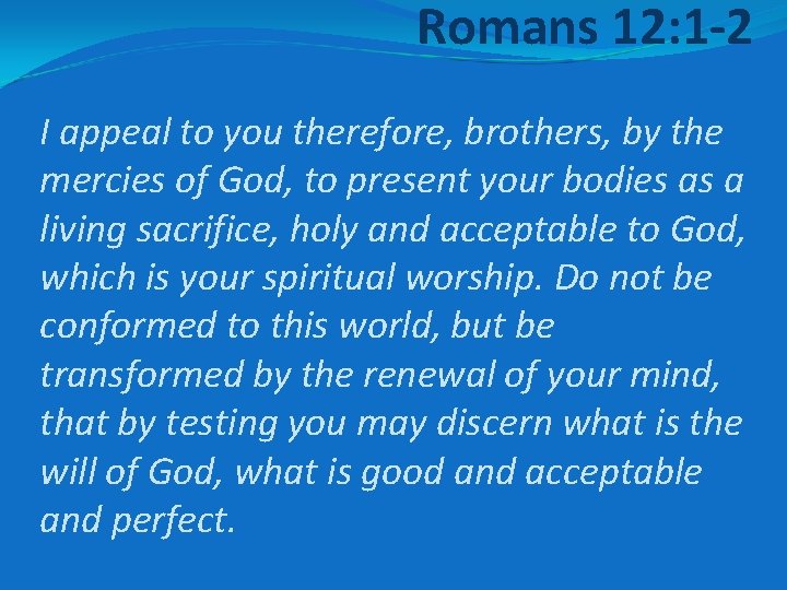 Romans 12: 1 -2 I appeal to you therefore, brothers, by the mercies of