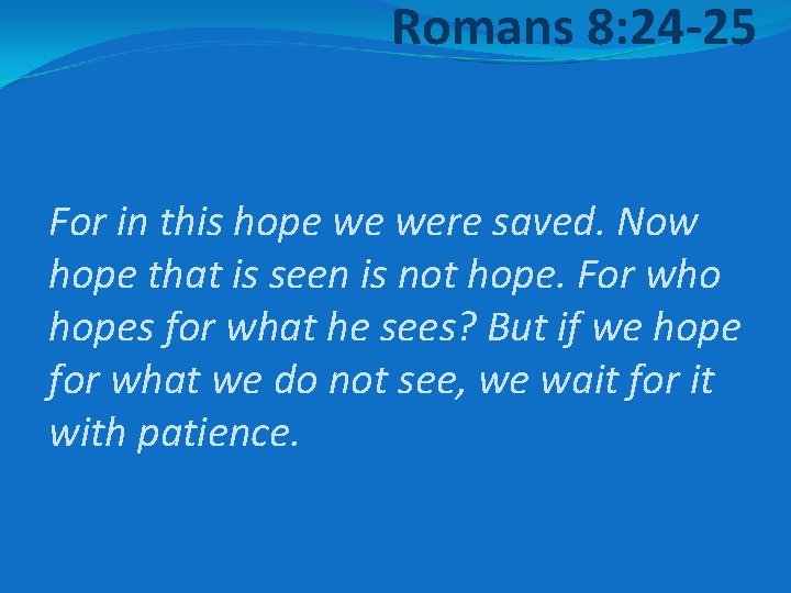 Romans 8: 24 -25 For in this hope we were saved. Now hope that