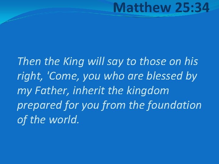 Matthew 25: 34 Then the King will say to those on his right, 'Come,