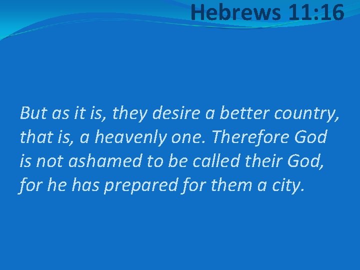 Hebrews 11: 16 But as it is, they desire a better country, that is,