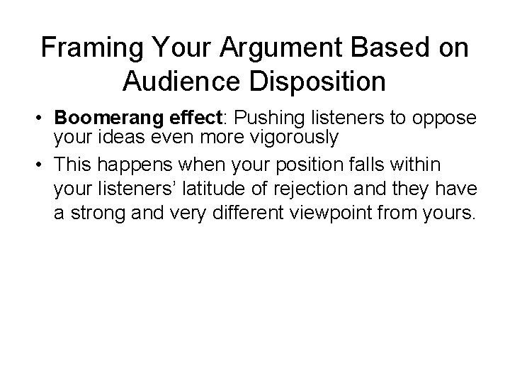 Framing Your Argument Based on Audience Disposition • Boomerang effect: Pushing listeners to oppose Framing Your Argument Based on Audience Disposition • Boomerang effect: Pushing listeners to oppose