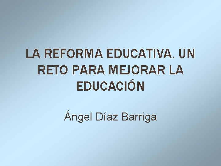 LA REFORMA EDUCATIVA. UN RETO PARA MEJORAR LA EDUCACIÓN Ángel Díaz Barriga 