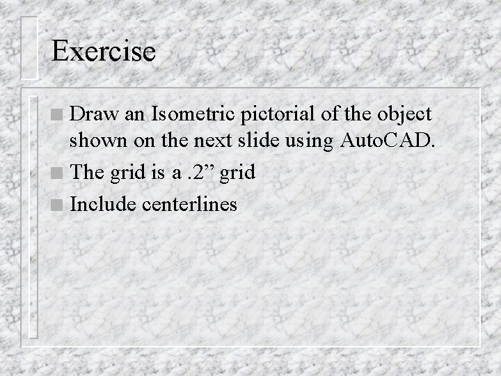 Exercise Draw an Isometric pictorial of the object shown on the next slide using