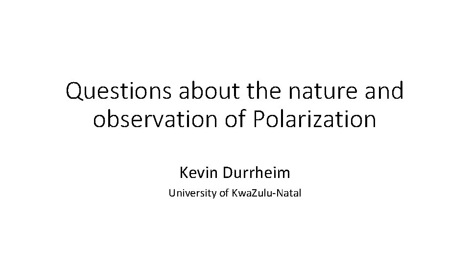 Questions about the nature and observation of Polarization Kevin Durrheim University of Kwa. Zulu-Natal