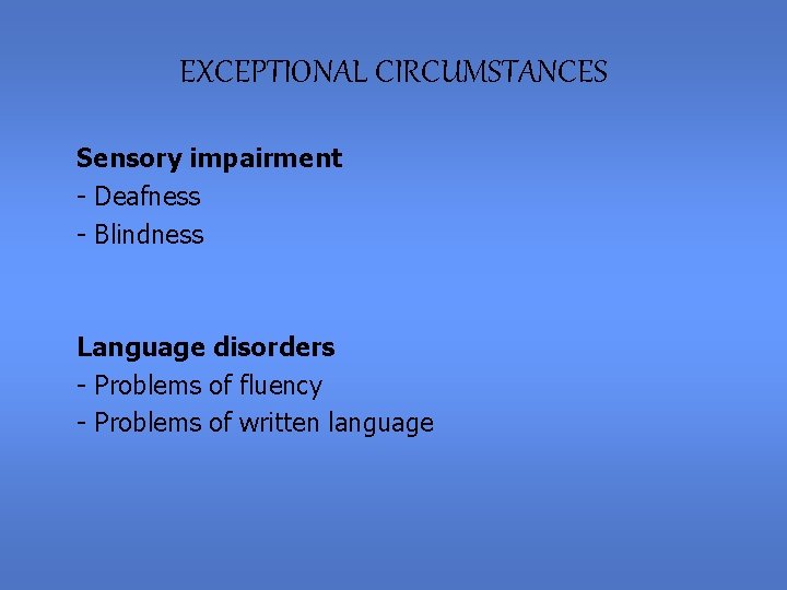 EXCEPTIONAL CIRCUMSTANCES Sensory impairment - Deafness - Blindness Language disorders - Problems of fluency