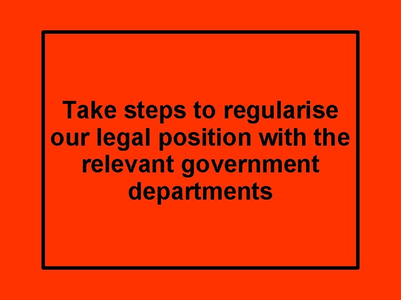 Take steps to regularise our legal position with the relevant government departments 