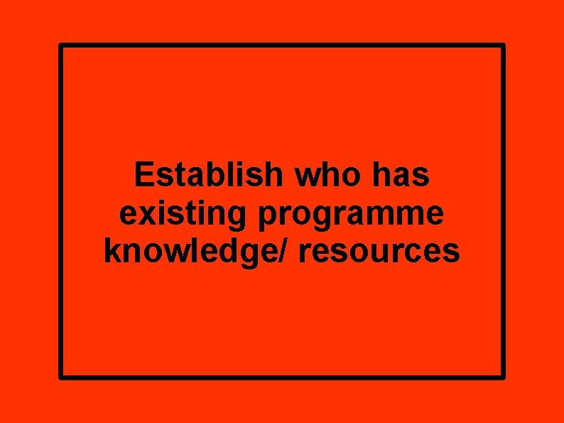 Establish who has existing programme knowledge/ resources 