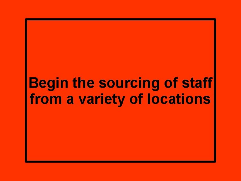 Begin the sourcing of staff from a variety of locations 